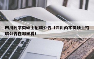 四川药学类硕士招聘公告（四川药学类硕士招聘公告在哪里看）