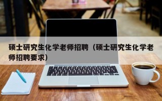 硕士研究生化学老师招聘（硕士研究生化学老师招聘要求）