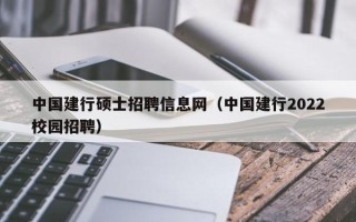 中国建行硕士招聘信息网（中国建行2022校园招聘）