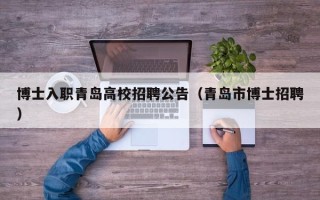 博士入职青岛高校招聘公告（青岛市博士招聘）
