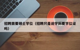 招聘需要硕士学位（招聘只是说学历要学位证吗）