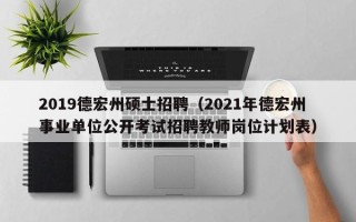 2019德宏州硕士招聘（2021年德宏州事业单位公开考试招聘教师岗位计划表）