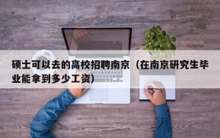 硕士可以去的高校招聘南京（在南京研究生毕业能拿到多少工资）