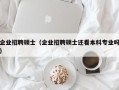 企业招聘硕士（企业招聘硕士还看本科专业吗）