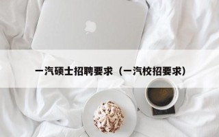 一汽硕士招聘要求（一汽校招要求）