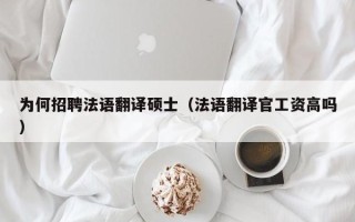 为何招聘法语翻译硕士（法语翻译官工资高吗）
