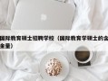 国际教育硕士招聘学校（国际教育学硕士的含金量）