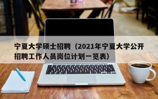 宁夏大学硕士招聘（2021年宁夏大学公开招聘工作人员岗位计划一览表）