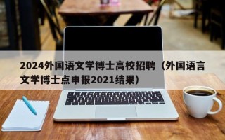 2024外国语文学博士高校招聘（外国语言文学博士点申报2021结果）