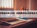 招聘要求硕士年龄（招聘要求硕士年龄是多少）