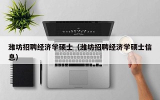 潍坊招聘经济学硕士（潍坊招聘经济学硕士信息）