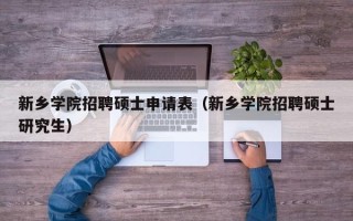 新乡学院招聘硕士申请表（新乡学院招聘硕士研究生）