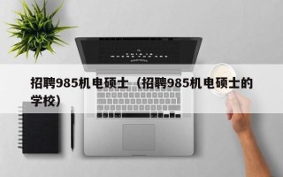 招聘985机电硕士（招聘985机电硕士的学校）