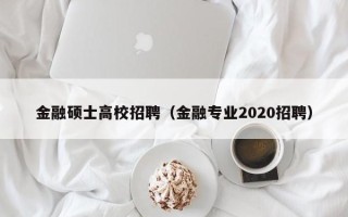 金融硕士高校招聘（金融专业2020招聘）