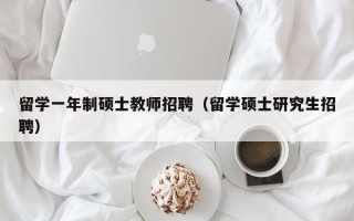 留学一年制硕士教师招聘（留学硕士研究生招聘）