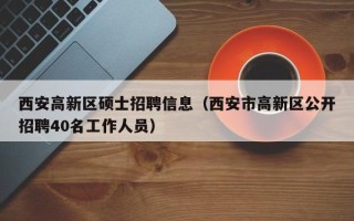西安高新区硕士招聘信息（西安市高新区公开招聘40名工作人员）
