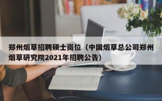 郑州烟草招聘硕士岗位（中国烟草总公司郑州烟草研究院2021年招聘公告）