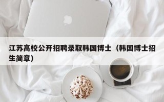 江苏高校公开招聘录取韩国博士（韩国博士招生简章）