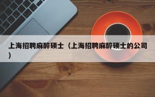 上海招聘麻醉硕士（上海招聘麻醉硕士的公司）