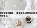 重庆邮电招聘硕士（重庆邮电大学校园招聘有哪些单位）