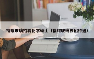 福耀玻璃招聘化学硕士（福耀玻璃校招待遇）