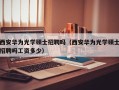 西安华为光学硕士招聘吗（西安华为光学硕士招聘吗工资多少）