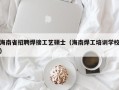 海南省招聘焊接工艺硕士（海南焊工培训学校）
