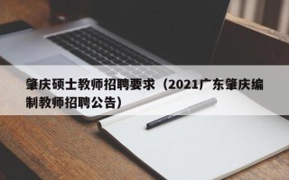肇庆硕士教师招聘要求（2021广东肇庆编制教师招聘公告）