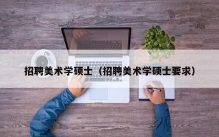 招聘美术学硕士（招聘美术学硕士要求）