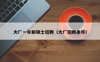 大厂一年制硕士招聘（大厂招聘条件）