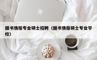图书情报专业硕士招聘（图书情报硕士专业学校）