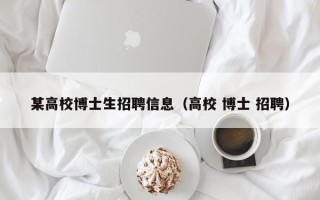 某高校博士生招聘信息（高校 博士 招聘）