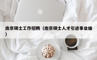 南京硕士工作招聘（南京硕士人才引进事业编）