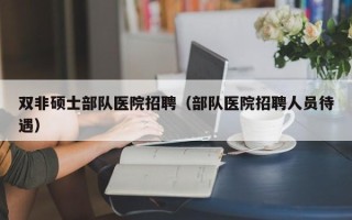 双非硕士部队医院招聘（部队医院招聘人员待遇）