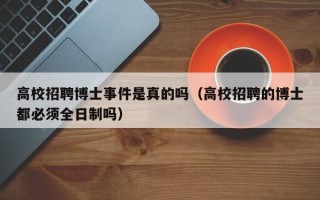 高校招聘博士事件是真的吗（高校招聘的博士都必须全日制吗）