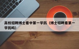 高校招聘博士看中第一学历（博士招聘看第一学历吗）