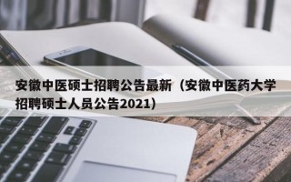 安徽中医硕士招聘公告最新（安徽中医药大学招聘硕士人员公告2021）
