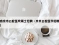 南京市口腔医院硕士招聘（南京口腔医学招聘）