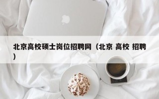 北京高校硕士岗位招聘网（北京 高校 招聘）