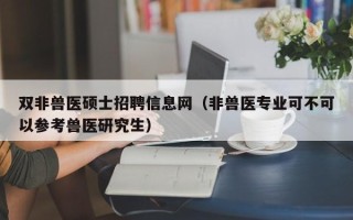 双非兽医硕士招聘信息网（非兽医专业可不可以参考兽医研究生）