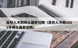 高校人才网硕士最新招聘（高校人才网2021年硕士最新招聘）