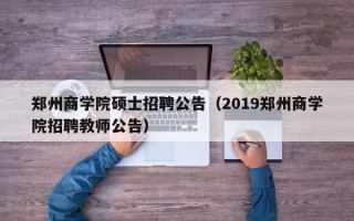 郑州商学院硕士招聘公告（2019郑州商学院招聘教师公告）