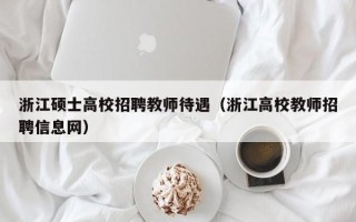 浙江硕士高校招聘教师待遇（浙江高校教师招聘信息网）