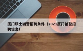 厦门硕士辅警招聘条件（2021厦门辅警招聘信息）