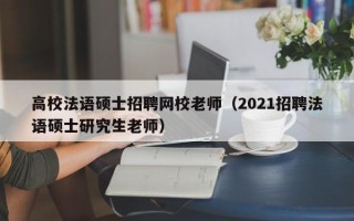 高校法语硕士招聘网校老师（2021招聘法语硕士研究生老师）