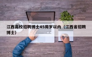 江西高校招聘博士45周岁以内（江西省招聘博士）