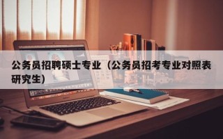 公务员招聘硕士专业（公务员招考专业对照表研究生）