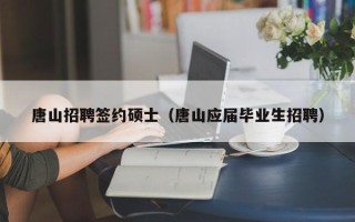 唐山招聘签约硕士（唐山应届毕业生招聘）