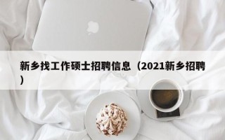 新乡找工作硕士招聘信息（2021新乡招聘）