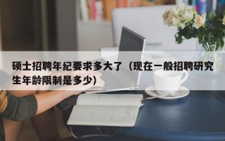硕士招聘年纪要求多大了（现在一般招聘研究生年龄限制是多少）